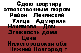 Сдаю квартиру ответственным людям › Район ­ Ленинский › Улица ­ Адмирала Нахимова › Дом ­ 14 › Этажность дома ­ 4 › Цена ­ 7 000 - Нижегородская обл., Нижний Новгород г. Недвижимость » Квартиры аренда   . Нижегородская обл.,Нижний Новгород г.